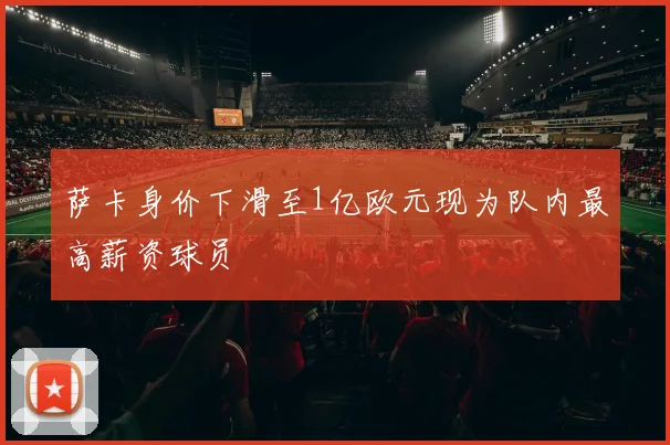 萨卡身价下滑至1亿欧元现为队内最高薪资球员