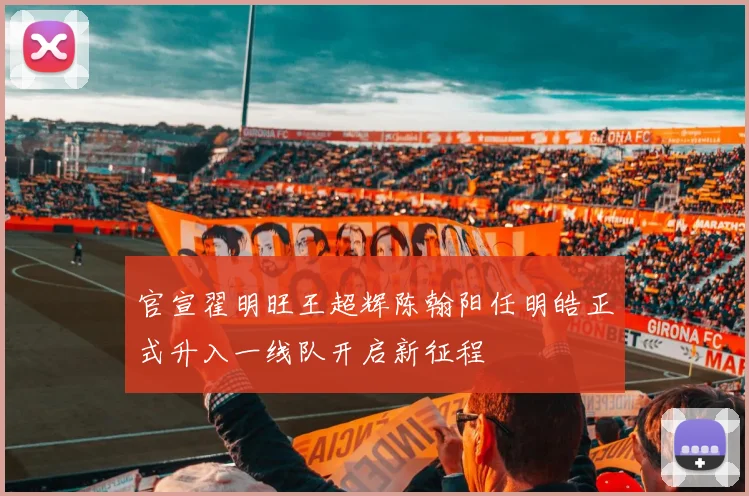 官宣翟明旺王超辉陈翰阳任明皓正式升入一线队开启新征程