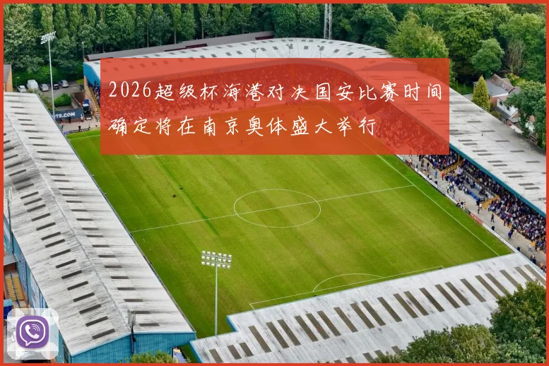 2026超级杯海港对决国安比赛时间确定将在南京奥体盛大举行