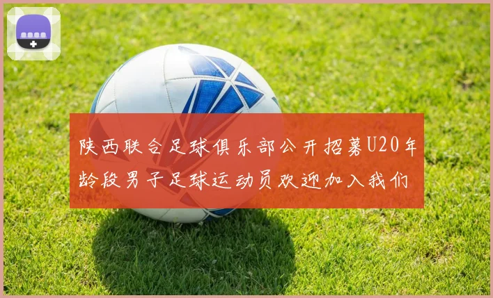 陕西联合足球俱乐部公开招募U20年龄段男子足球运动员欢迎加入我们的团队
