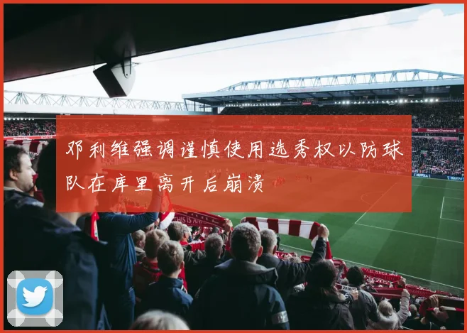 邓利维强调谨慎使用选秀权以防球队在库里离开后崩溃