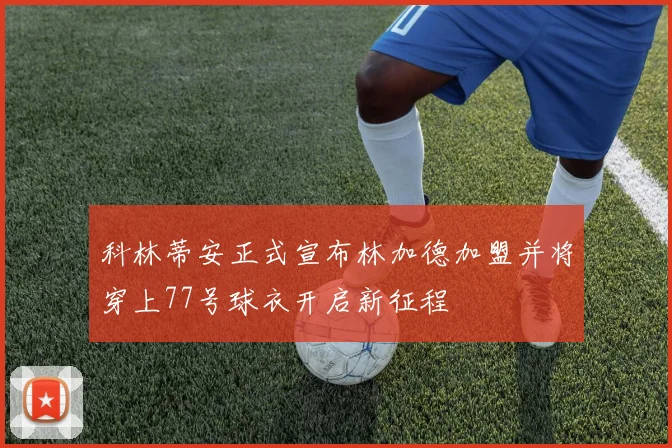 科林蒂安正式宣布林加德加盟并将穿上77号球衣开启新征程