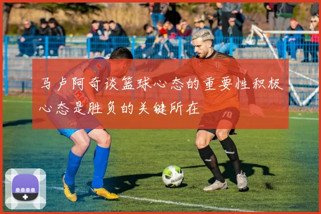 马卢阿奇谈篮球心态的重要性积极心态是胜负的关键所在