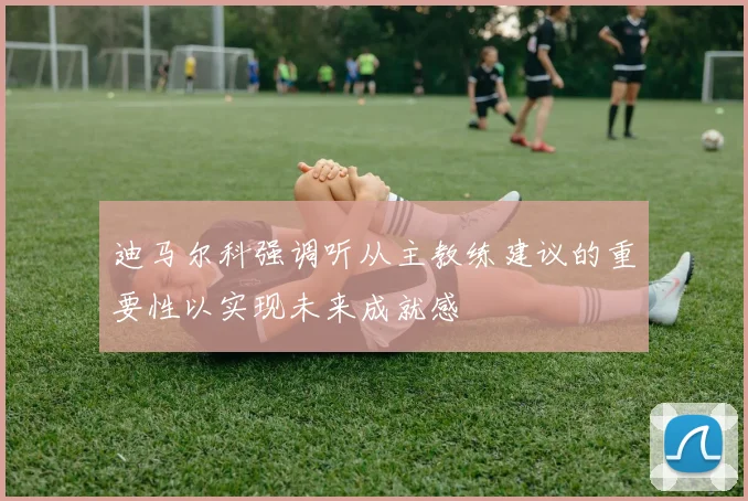 迪马尔科强调听从主教练建议的重要性以实现未来成就感