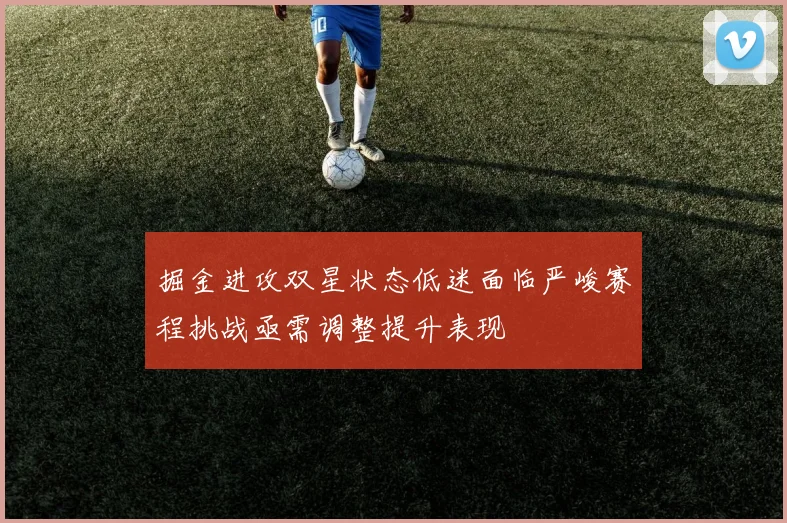 掘金进攻双星状态低迷面临严峻赛程挑战亟需调整提升表现