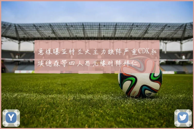 意媒曝亚特兰大主力缺阵严重CDK和埃德森等四人恐无缘对阵拜仁
