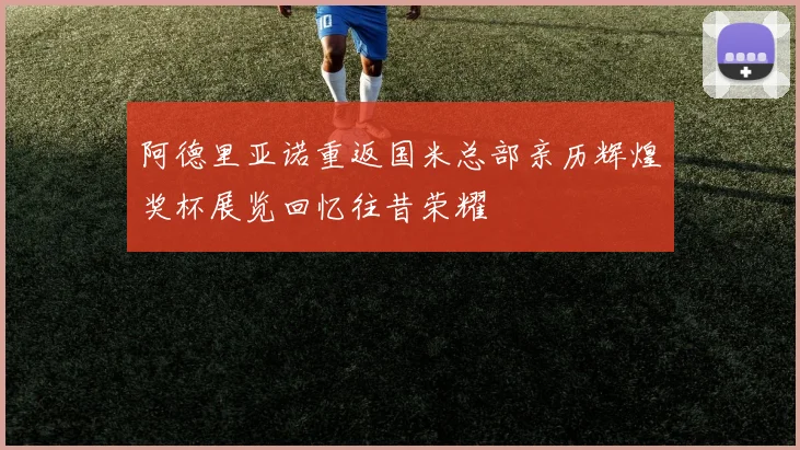 阿德里亚诺重返国米总部亲历辉煌奖杯展览回忆往昔荣耀