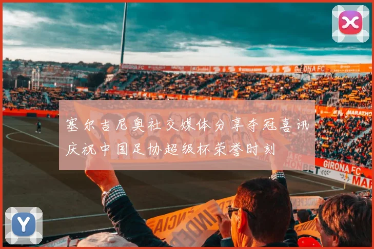 塞尔吉尼奥社交媒体分享夺冠喜讯庆祝中国足协超级杯荣誉时刻