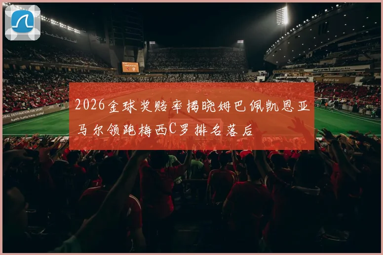 2026金球奖赔率揭晓姆巴佩凯恩亚马尔领跑梅西C罗排名落后