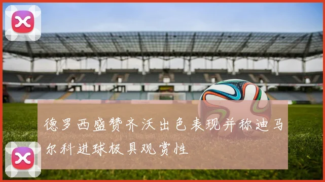 德罗西盛赞齐沃出色表现并称迪马尔科进球极具观赏性