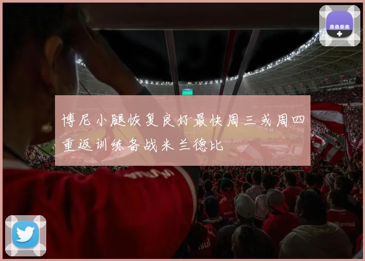 博尼小腿恢复良好最快周三或周四重返训练备战米兰德比