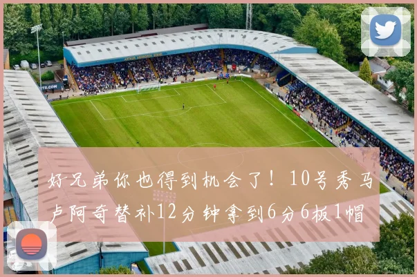 好兄弟你也得到机会了！10号秀马卢阿奇替补12分钟拿到6分6板1帽