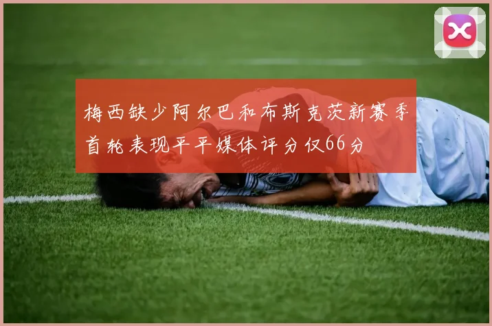 梅西缺少阿尔巴和布斯克茨新赛季首轮表现平平媒体评分仅66分