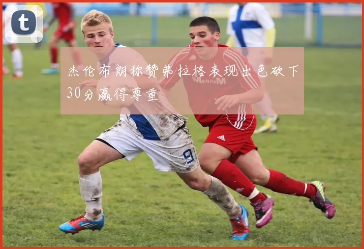 杰伦布朗称赞弗拉格表现出色砍下30分赢得尊重