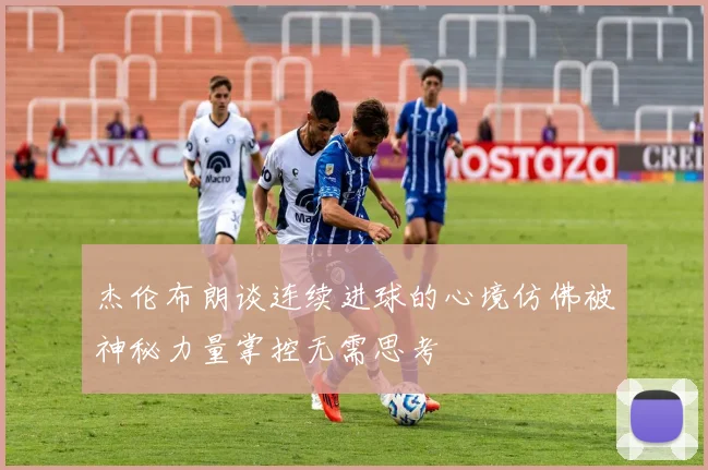 杰伦布朗谈连续进球的心境仿佛被神秘力量掌控无需思考