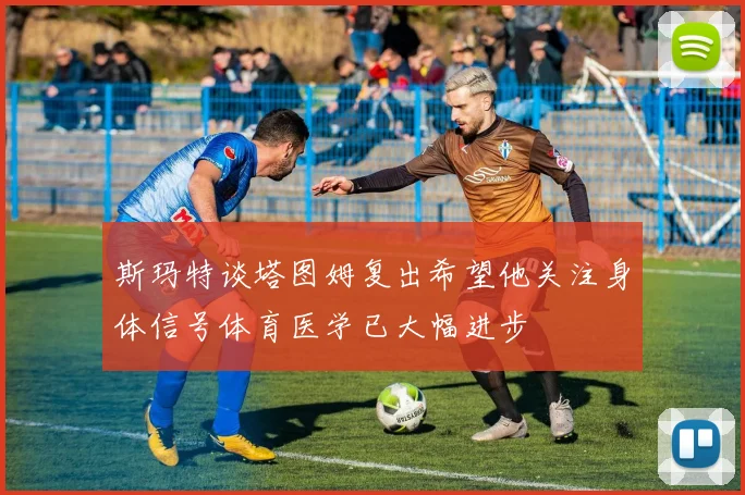 斯玛特谈塔图姆复出希望他关注身体信号体育医学已大幅进步