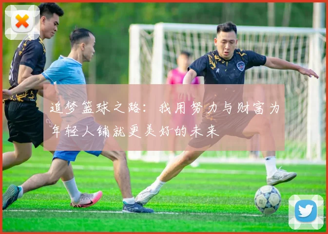 追梦篮球之路：我用努力与财富为年轻人铺就更美好的未来