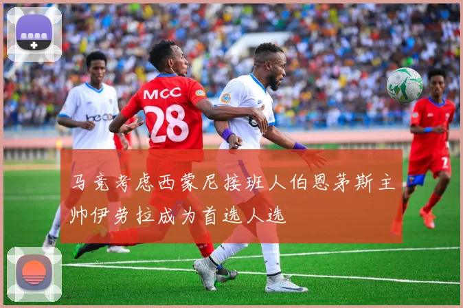 马竞考虑西蒙尼接班人伯恩茅斯主帅伊劳拉成为首选人选