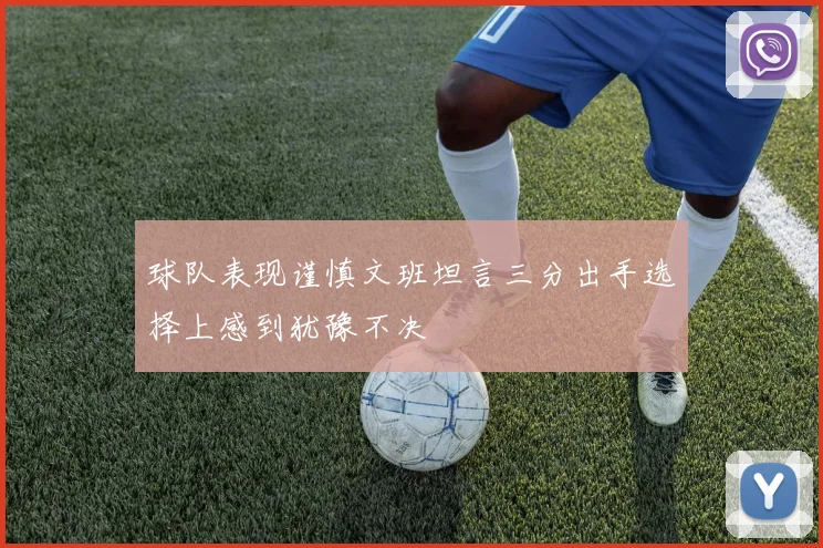球队表现谨慎文班坦言三分出手选择上感到犹豫不决
