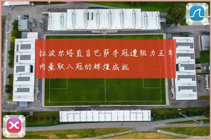 拉波尔塔直言巴萨夺冠遭阻力五年内豪取八冠的辉煌成就