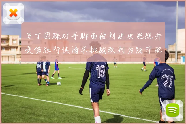 马丁因踩对手脚面被判进攻犯规并受伤独行侠请求挑战改判为防守犯规