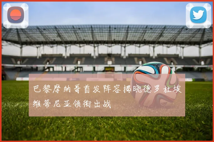 巴黎摩纳哥首发阵容揭晓德罗杜埃维蒂尼亚领衔出战