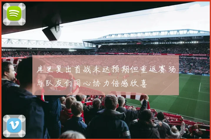 库里复出首战未达预期但重返赛场与队友们同心协力倍感欣喜