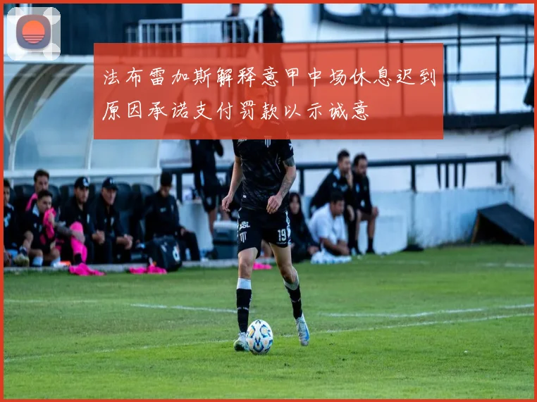 法布雷加斯解释意甲中场休息迟到原因承诺支付罚款以示诚意