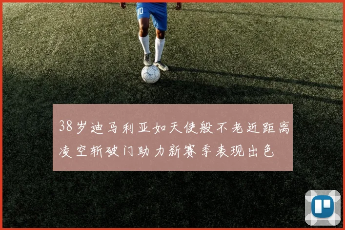 38岁迪马利亚如天使般不老近距离凌空斩破门助力新赛季表现出色