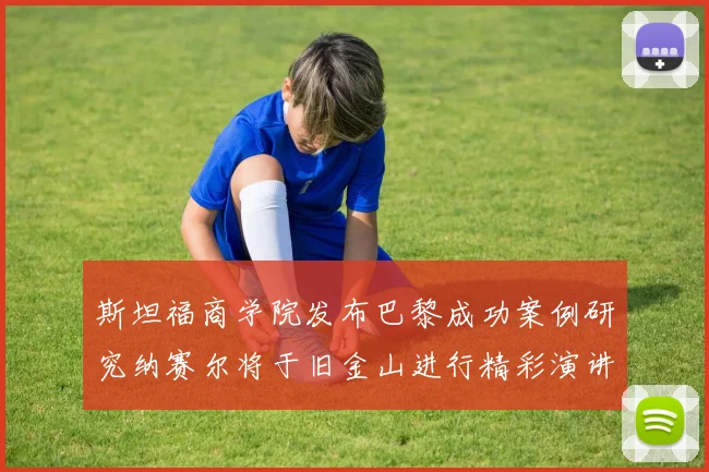 斯坦福商学院发布巴黎成功案例研究纳赛尔将于旧金山进行精彩演讲