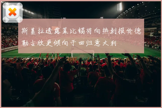 斯基拉透露莱比锡将向热刺报价德勒古欣更倾向于回归意大利