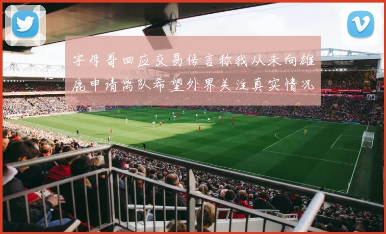 字母哥回应交易传言称我从未向雄鹿申请离队希望外界关注真实情况