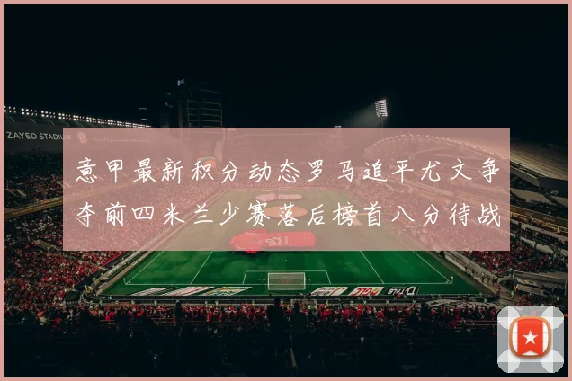 意甲最新积分动态罗马追平尤文争夺前四米兰少赛落后榜首八分待战比萨