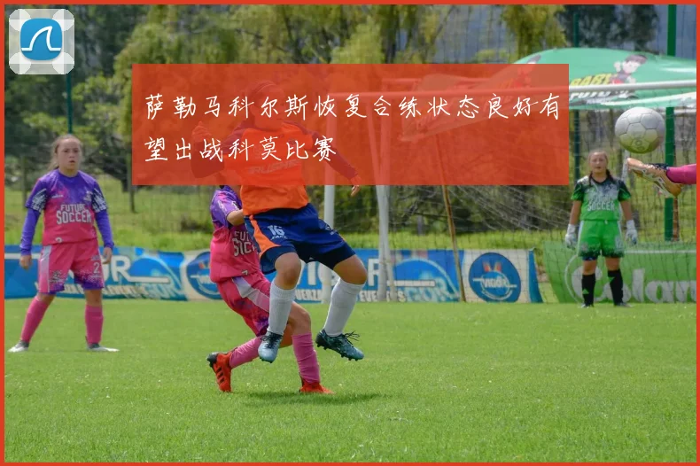 萨勒马科尔斯恢复合练状态良好有望出战科莫比赛